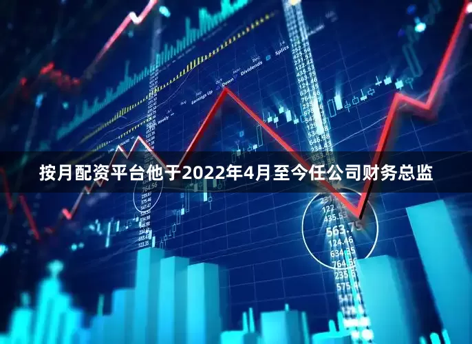 按月配资平台他于2022年4月至今任公司财务总监