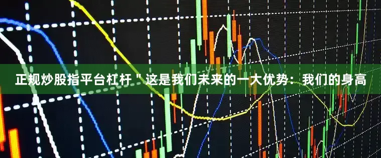 正规炒股指平台杠杆＂这是我们未来的一大优势：我们的身高