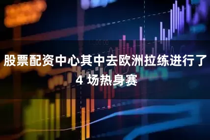 股票配资中心其中去欧洲拉练进行了 4 场热身赛