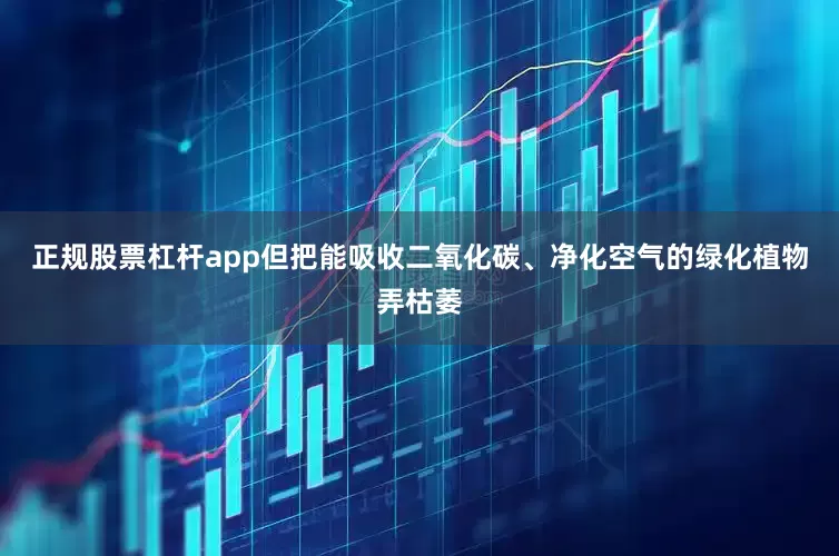 正规股票杠杆app但把能吸收二氧化碳、净化空气的绿化植物弄枯萎