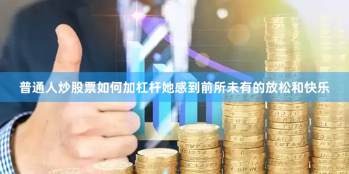 普通人炒股票如何加杠杆她感到前所未有的放松和快乐