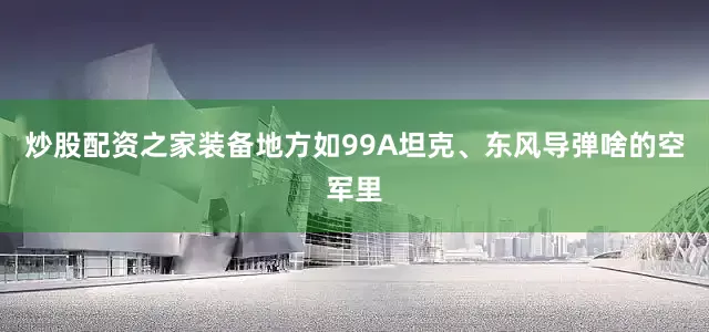 炒股配资之家装备地方如99A坦克、东风导弹啥的空军里