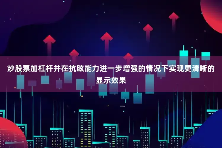 炒股票加杠杆并在抗眩能力进一步增强的情况下实现更清晰的显示效果