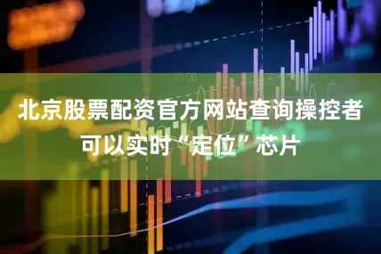 北京股票配资官方网站查询操控者可以实时“定位”芯片