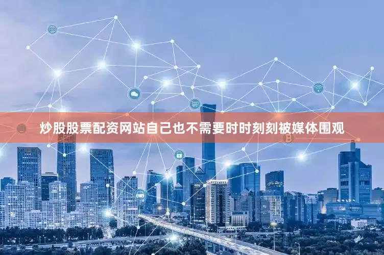 炒股股票配资网站自己也不需要时时刻刻被媒体围观