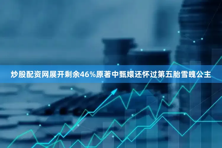 炒股配资网展开剩余46%原著中甄嬛还怀过第五胎雪魄公主