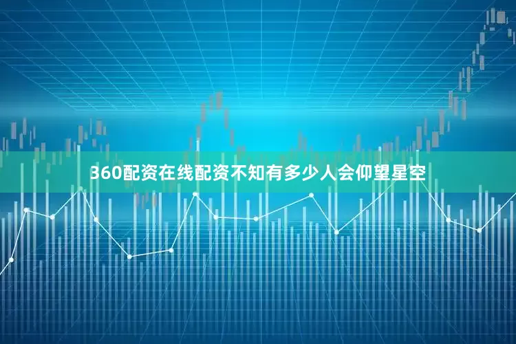 360配资在线配资不知有多少人会仰望星空