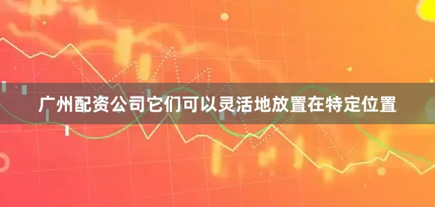 广州配资公司它们可以灵活地放置在特定位置