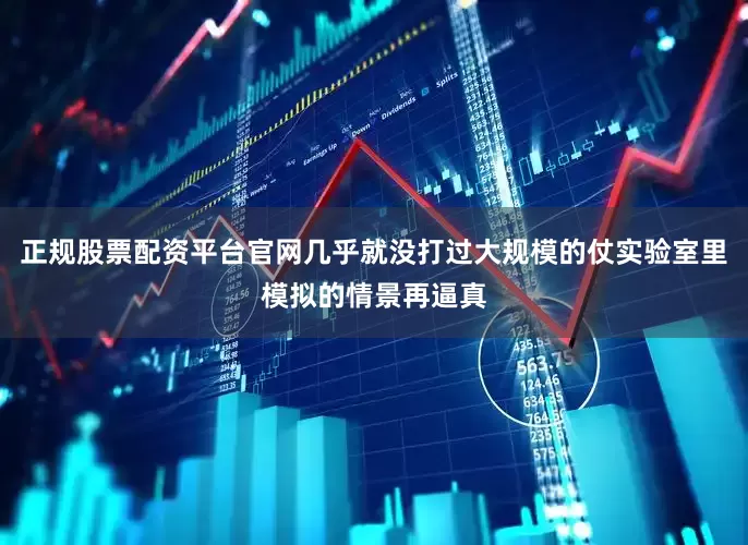 正规股票配资平台官网几乎就没打过大规模的仗实验室里模拟的情景再逼真