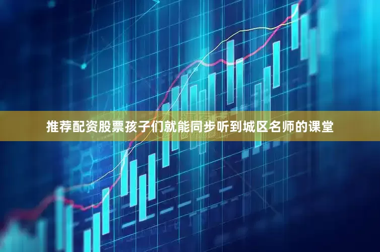 推荐配资股票孩子们就能同步听到城区名师的课堂