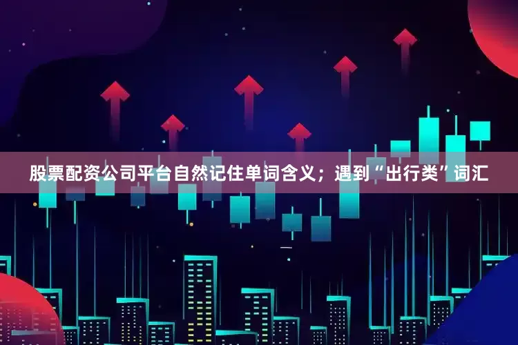 股票配资公司平台自然记住单词含义；遇到“出行类”词汇