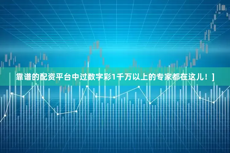 靠谱的配资平台中过数字彩1千万以上的专家都在这儿！]