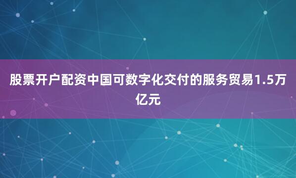 股票开户配资中国可数字化交付的服务贸易1.5万亿元